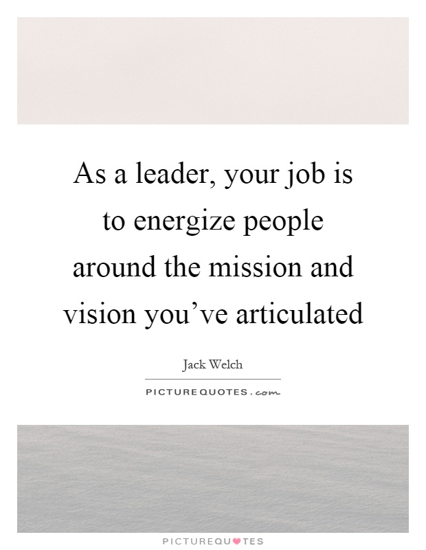 As a leader, your job is to energize people around the mission and vision you've articulated Picture Quote #1