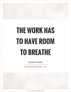 The work has to have room to breathe Picture Quote #1
