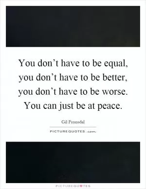 You don’t have to be equal, you don’t have to be better, you don’t have to be worse. You can just be at peace Picture Quote #1