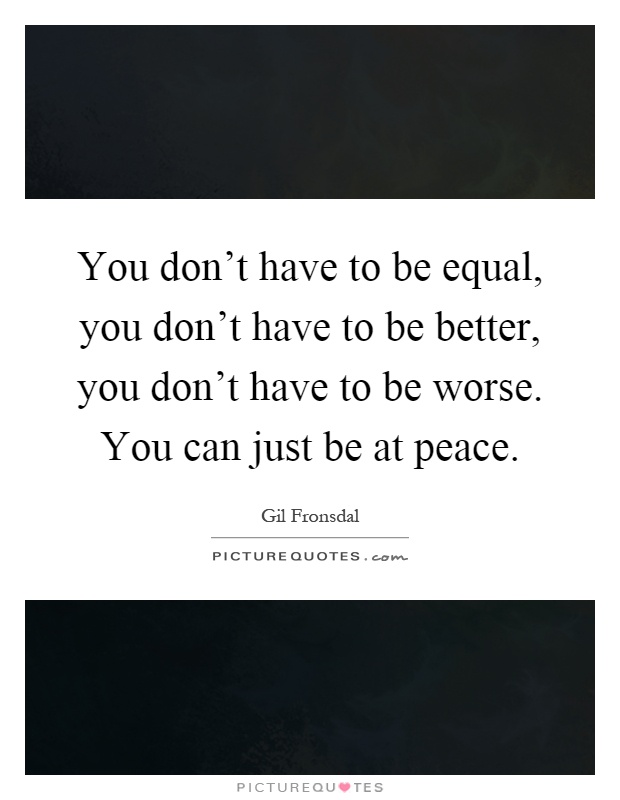 You don't have to be equal, you don't have to be better, you don't have to be worse. You can just be at peace Picture Quote #1