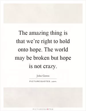 The amazing thing is that we’re right to hold onto hope. The world may be broken but hope is not crazy Picture Quote #1