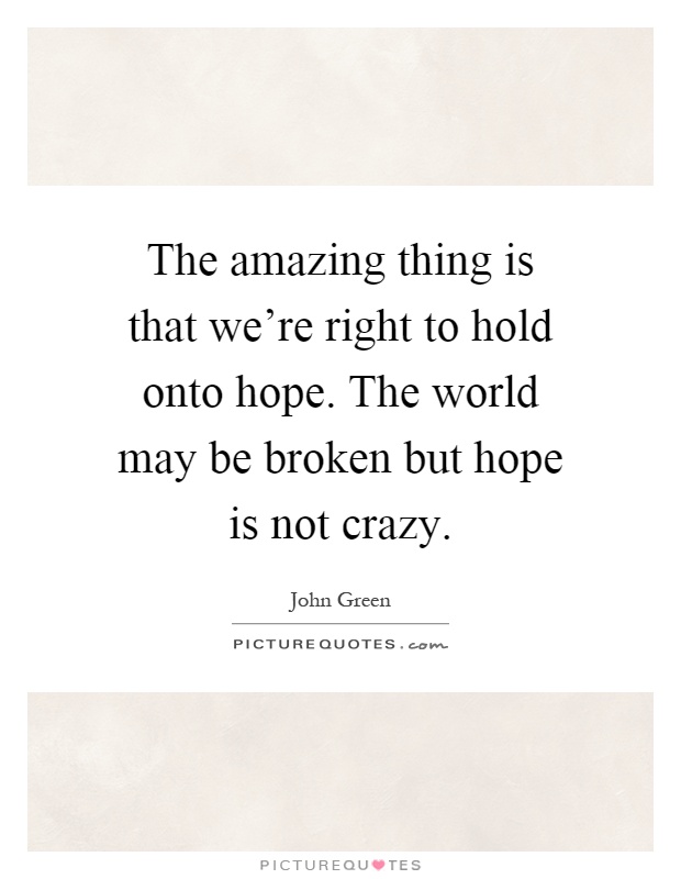 The amazing thing is that we're right to hold onto hope. The world may be broken but hope is not crazy Picture Quote #1