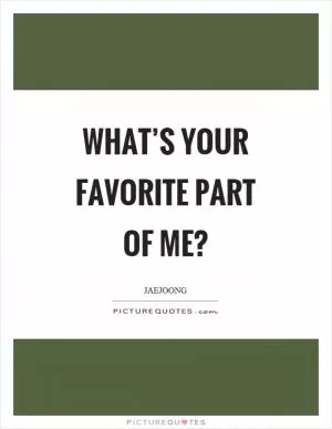 What’s your favorite part of me? Picture Quote #1