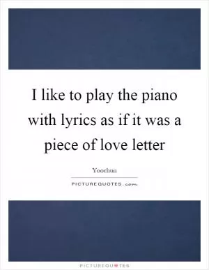 I like to play the piano with lyrics as if it was a piece of love letter Picture Quote #1
