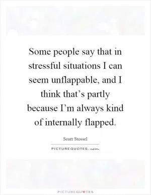 Some people say that in stressful situations I can seem unflappable, and I think that’s partly because I’m always kind of internally flapped Picture Quote #1