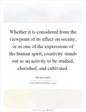Whether it is considered from the viewpoint of its effect on society, or as one of the expressions of the human spirit, creativity stands out as an activity to be studied, cherished, and cultivated Picture Quote #1