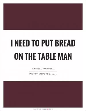 I need to put bread on the table man Picture Quote #1