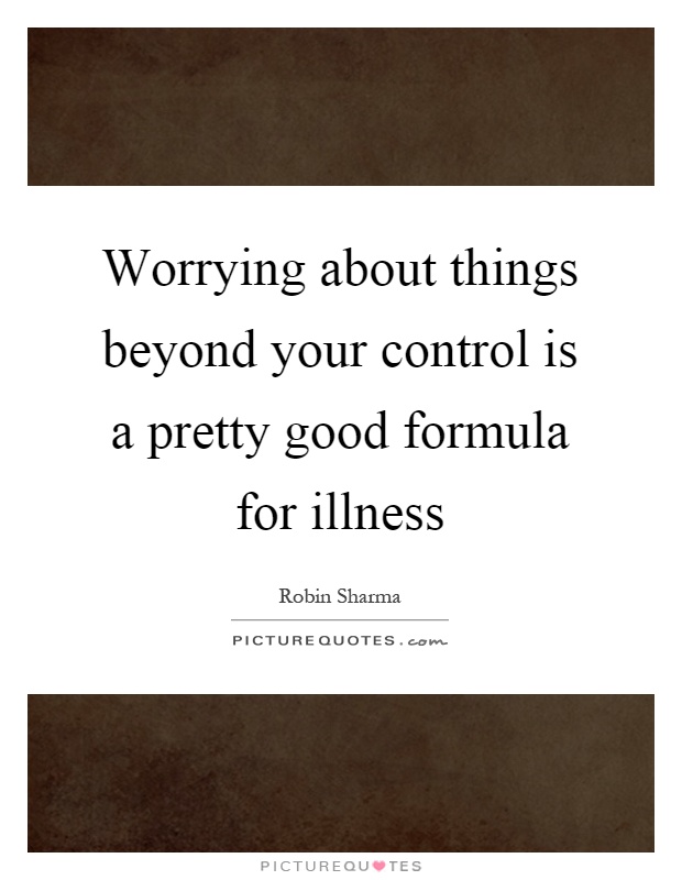Worrying about things beyond your control is a pretty good formula for illness Picture Quote #1