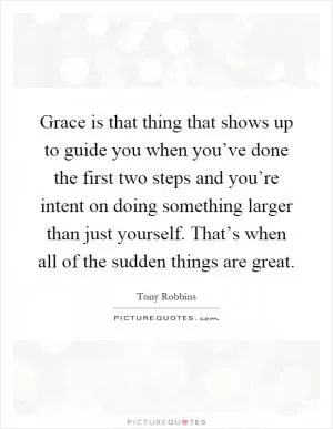 Grace is that thing that shows up to guide you when you’ve done the first two steps and you’re intent on doing something larger than just yourself. That’s when all of the sudden things are great Picture Quote #1