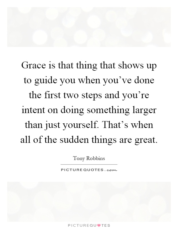 Grace is that thing that shows up to guide you when you've done the first two steps and you're intent on doing something larger than just yourself. That's when all of the sudden things are great Picture Quote #1