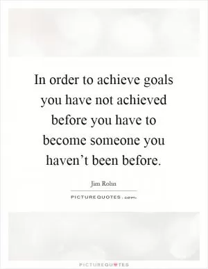 In order to achieve goals you have not achieved before you have to become someone you haven’t been before Picture Quote #1