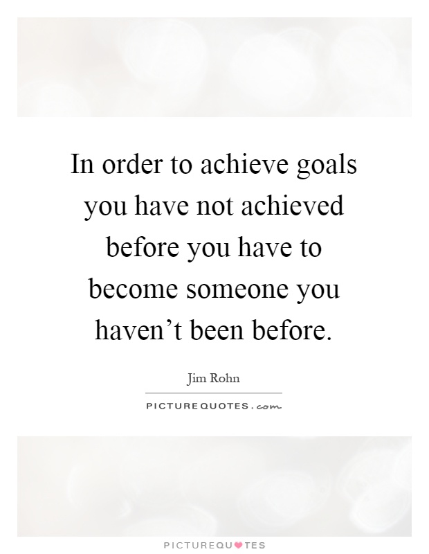 In order to achieve goals you have not achieved before you have to become someone you haven't been before Picture Quote #1