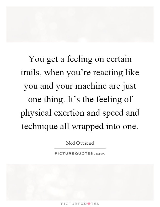 You get a feeling on certain trails, when you're reacting like you and your machine are just one thing. It's the feeling of physical exertion and speed and technique all wrapped into one Picture Quote #1