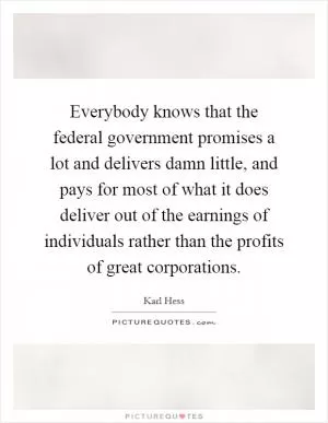 Everybody knows that the federal government promises a lot and delivers damn little, and pays for most of what it does deliver out of the earnings of individuals rather than the profits of great corporations Picture Quote #1