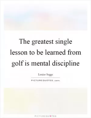 The greatest single lesson to be learned from golf is mental discipline Picture Quote #1