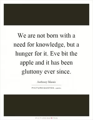 We are not born with a need for knowledge, but a hunger for it. Eve bit the apple and it has been gluttony ever since Picture Quote #1