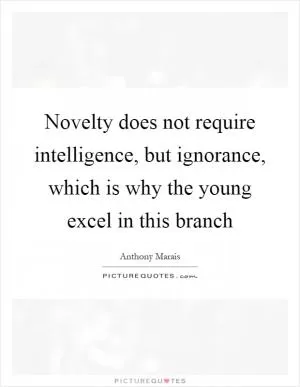 Novelty does not require intelligence, but ignorance, which is why the young excel in this branch Picture Quote #1