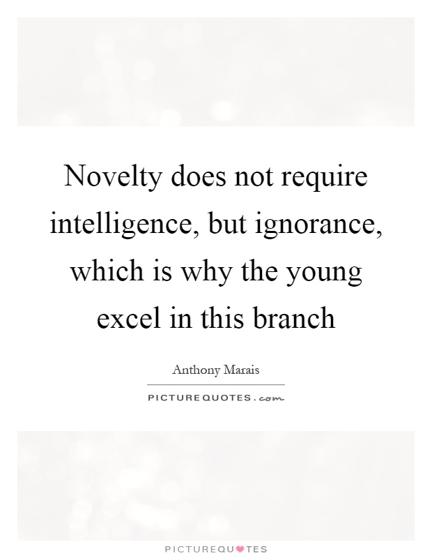 Novelty does not require intelligence, but ignorance, which is why the young excel in this branch Picture Quote #1