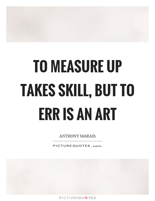 To measure up takes skill, but to err is an art Picture Quote #1