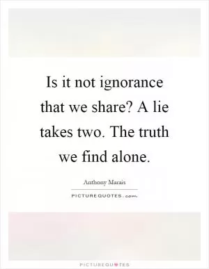 Is it not ignorance that we share? A lie takes two. The truth we find alone Picture Quote #1