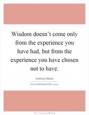 Wisdom doesn’t come only from the experience you have had, but from the experience you have chosen not to have Picture Quote #1