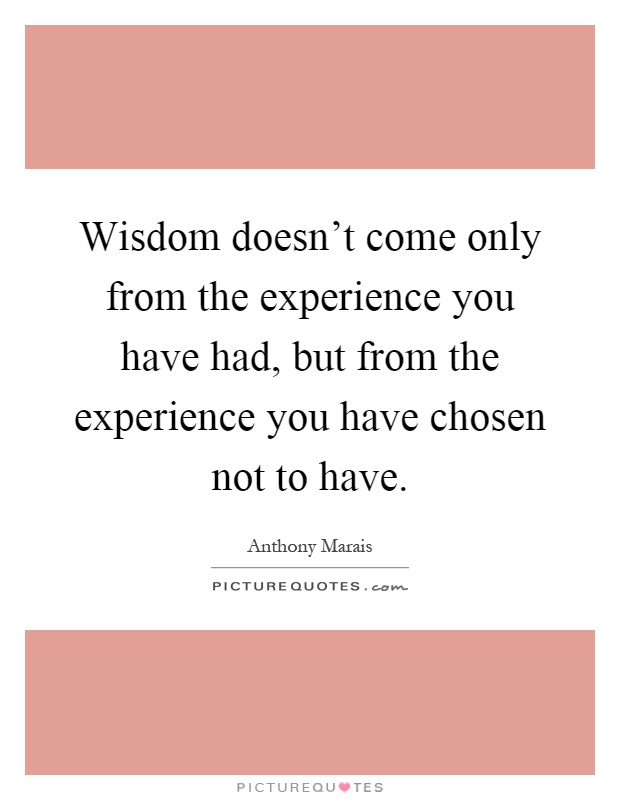 Wisdom doesn't come only from the experience you have had, but from the experience you have chosen not to have Picture Quote #1