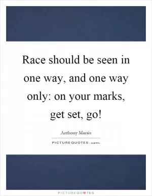 Race should be seen in one way, and one way only: on your marks, get set, go! Picture Quote #1