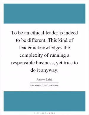 To be an ethical leader is indeed to be different. This kind of leader acknowledges the complexity of running a responsible business, yet tries to do it anyway Picture Quote #1