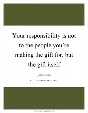 Your responsibility is not to the people you’re making the gift for, but the gift itself Picture Quote #1