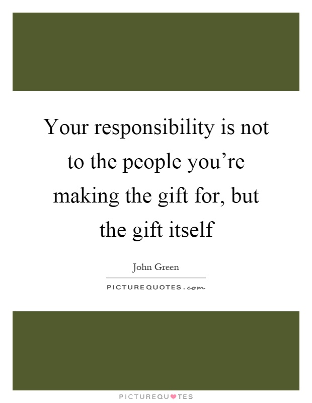 Your responsibility is not to the people you're making the gift for, but the gift itself Picture Quote #1