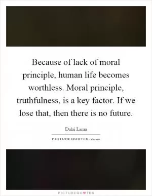 Because of lack of moral principle, human life becomes worthless. Moral principle, truthfulness, is a key factor. If we lose that, then there is no future Picture Quote #1