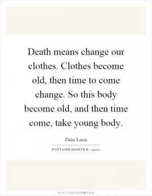 Death means change our clothes. Clothes become old, then time to come change. So this body become old, and then time come, take young body Picture Quote #1