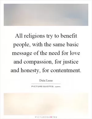 All religions try to benefit people, with the same basic message of the need for love and compassion, for justice and honesty, for contentment Picture Quote #1