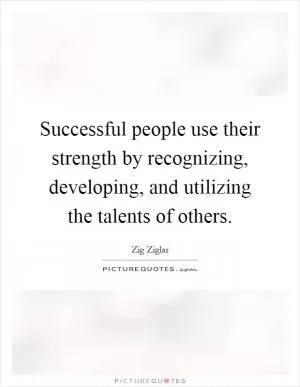 Successful people use their strength by recognizing, developing, and utilizing the talents of others Picture Quote #1
