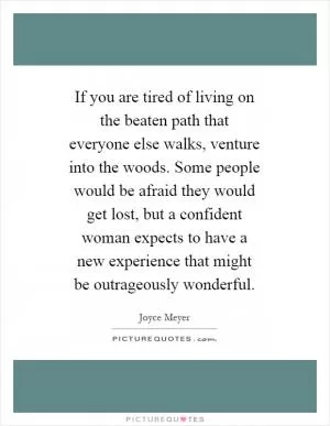 If you are tired of living on the beaten path that everyone else walks, venture into the woods. Some people would be afraid they would get lost, but a confident woman expects to have a new experience that might be outrageously wonderful Picture Quote #1