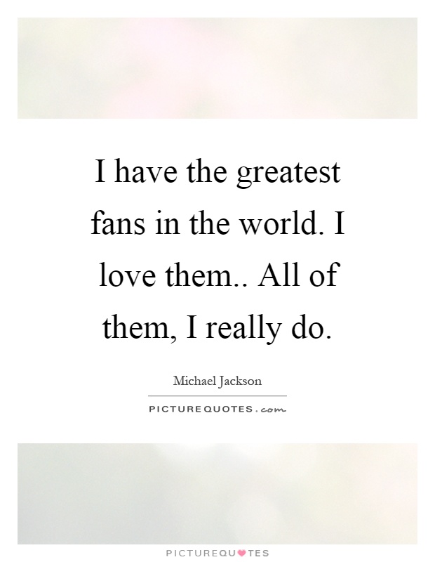 I have the greatest fans in the world. I love them.. All of them, I really do Picture Quote #1