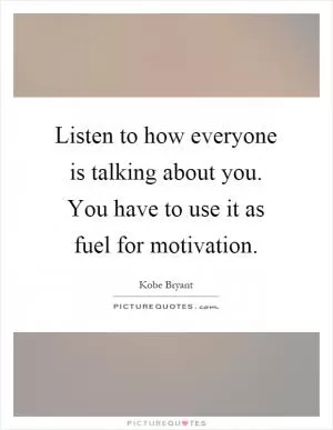 Listen to how everyone is talking about you. You have to use it as fuel for motivation Picture Quote #1