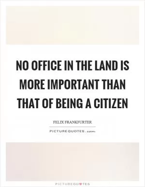 No office in the land is more important than that of being a citizen Picture Quote #1