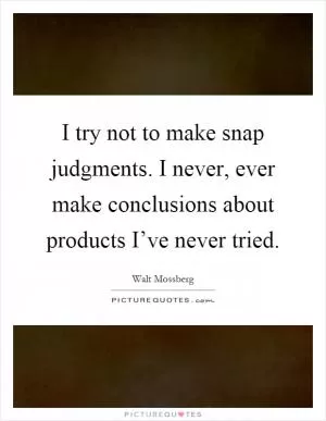 I try not to make snap judgments. I never, ever make conclusions about products I’ve never tried Picture Quote #1
