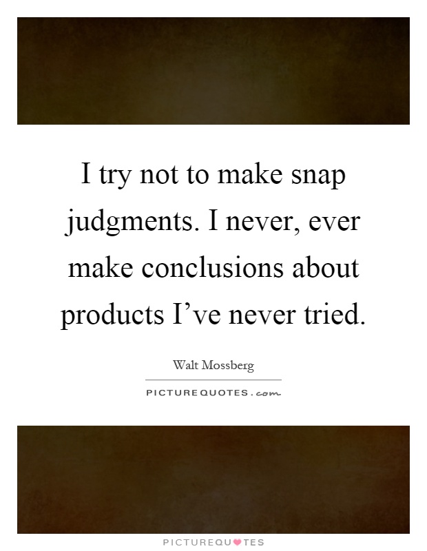 I try not to make snap judgments. I never, ever make conclusions about products I've never tried Picture Quote #1