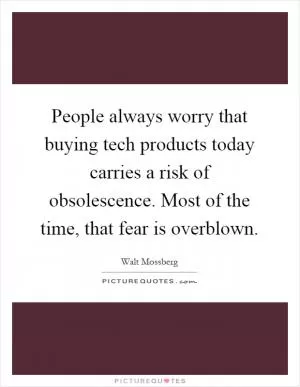 People always worry that buying tech products today carries a risk of obsolescence. Most of the time, that fear is overblown Picture Quote #1