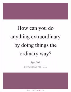 How can you do anything extraordinary by doing things the ordinary way? Picture Quote #1