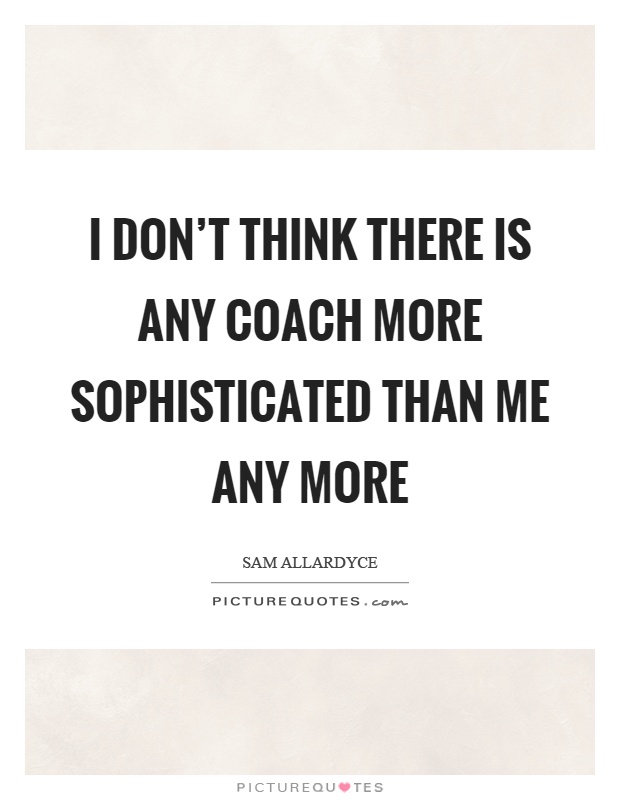 I don't think there is any coach more sophisticated than me any more Picture Quote #1