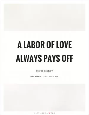 A labor of love always pays off Picture Quote #1