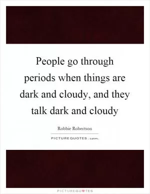 People go through periods when things are dark and cloudy, and they talk dark and cloudy Picture Quote #1