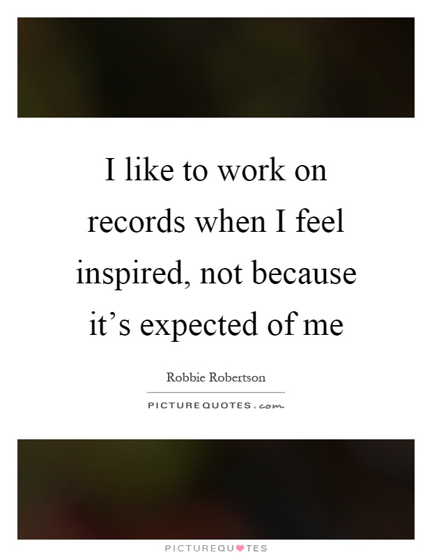 I like to work on records when I feel inspired, not because it's expected of me Picture Quote #1
