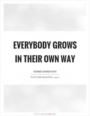 Everybody grows in their own way Picture Quote #1