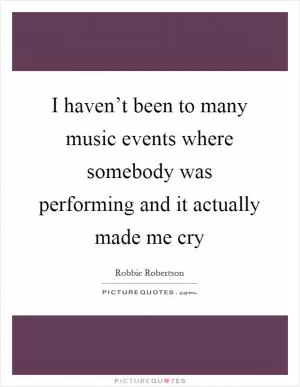 I haven’t been to many music events where somebody was performing and it actually made me cry Picture Quote #1