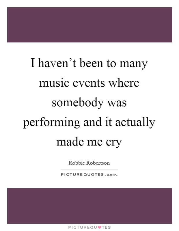 I haven't been to many music events where somebody was performing and it actually made me cry Picture Quote #1