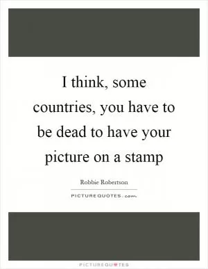 I think, some countries, you have to be dead to have your picture on a stamp Picture Quote #1